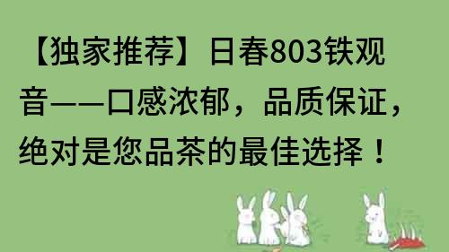 【独家推荐】日春803铁观音——口感浓郁，品质保证，绝对是您品茶的最佳选择！