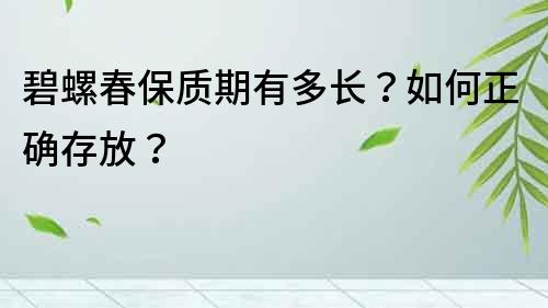 碧螺春保质期有多长？如何正确存放？