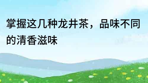 掌握这几种龙井茶，品味不同的清香滋味