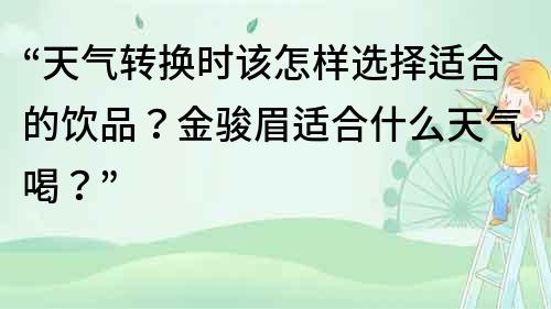 “天气转换时该怎样选择适合的饮品？金骏眉适合什么天气喝？”