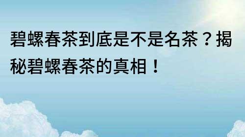 碧螺春茶到底是不是名茶？揭秘碧螺春茶的真相！