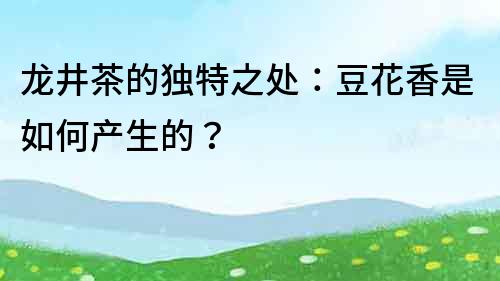 龙井茶的独特之处：豆花香是如何产生的？