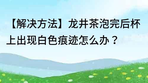 【解决方法】龙井茶泡完后杯上出现白色痕迹怎么办？