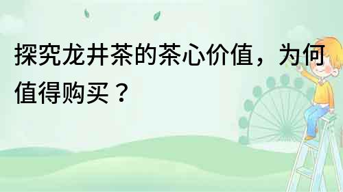 探究龙井茶的茶心价值，为何值得购买？