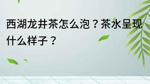 西湖龙井茶怎么泡？茶水呈现什么样子？