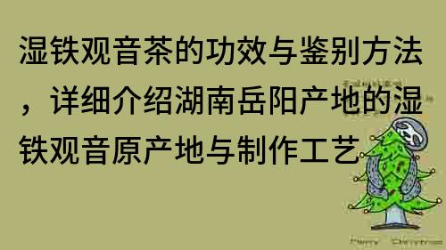 湿铁观音茶的功效与鉴别方法，详细介绍湖南岳阳产地的湿铁观音原产地与制作工艺