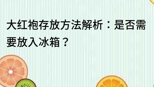 大红袍存放方法解析：是否需要放入冰箱？