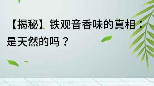 【揭秘】铁观音香味的真相：是天然的吗？