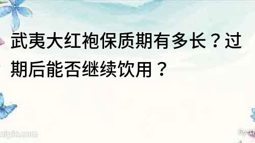 武夷大红袍保质期有多长？过期后能否继续饮用？