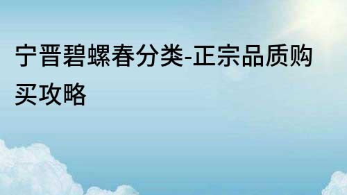 宁晋碧螺春分类-正宗品质购买攻略