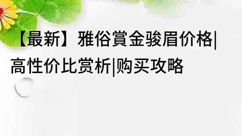 【最新】雅俗賞金骏眉价格|高性价比赏析|购买攻略