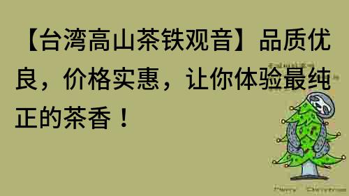 【台湾高山茶铁观音】品质优良，价格实惠，让你体验最纯正的茶香！