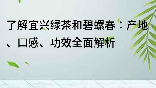 了解宜兴绿茶和碧螺春：产地、口感、功效全面解析