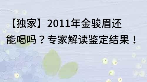 【独家】2011年金骏眉还能喝吗？专家解读鉴定结果！