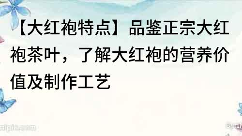 【大红袍特点】品鉴正宗大红袍茶叶，了解大红袍的营养价值及制作工艺