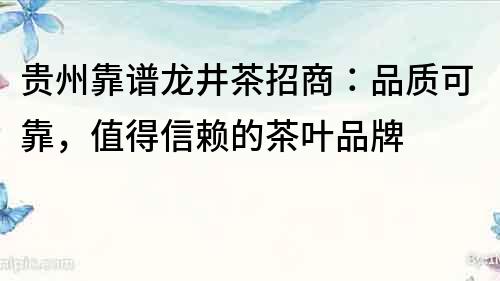 贵州靠谱龙井茶招商：品质可靠，值得信赖的茶叶品牌