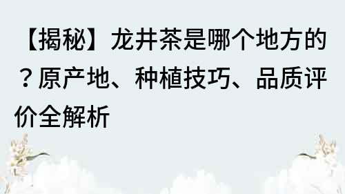 【揭秘】龙井茶是哪个地方的？原产地、种植技巧、品质评价全解析