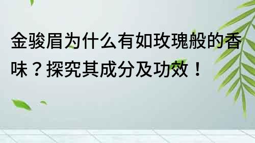 金骏眉为什么有如玫瑰般的香味？探究其成分及功效！