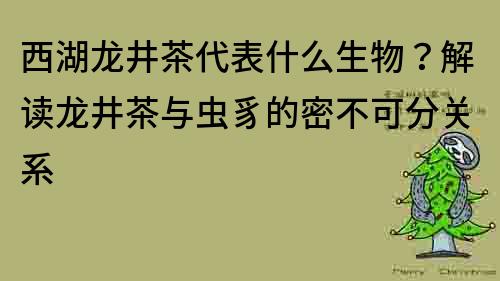 西湖龙井茶代表什么生物？解读龙井茶与虫豸的密不可分关系