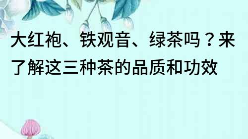 大红袍、铁观音、绿茶吗？来了解这三种茶的品质和功效