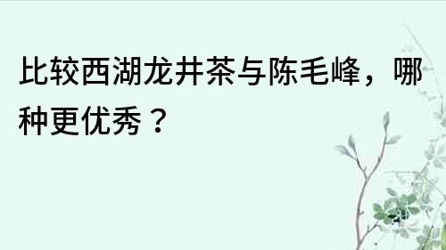 比较西湖龙井茶与陈毛峰，哪种更优秀？