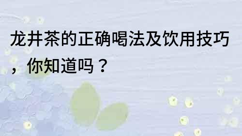 龙井茶的正确喝法及饮用技巧，你知道吗？