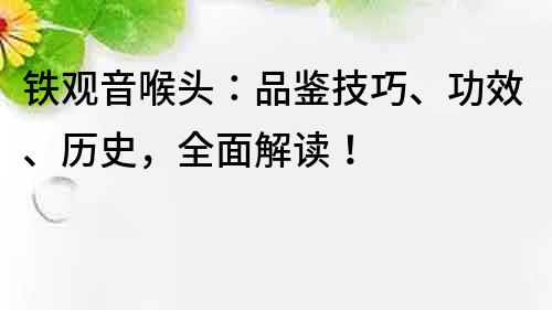 铁观音喉头：品鉴技巧、功效、历史，全面解读！