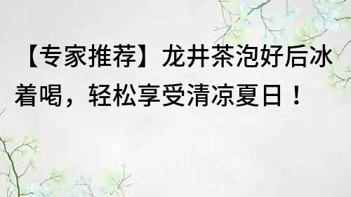 【专家推荐】龙井茶泡好后冰着喝，轻松享受清凉夏日！