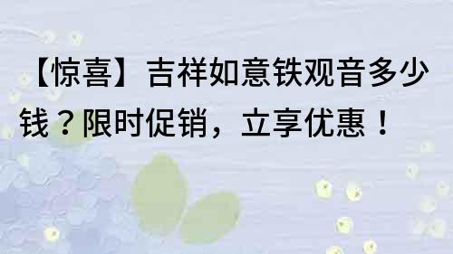 【惊喜】吉祥如意铁观音多少钱？限时促销，立享优惠！