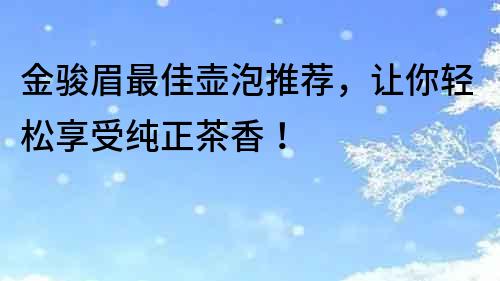 金骏眉最佳壶泡推荐，让你轻松享受纯正茶香！