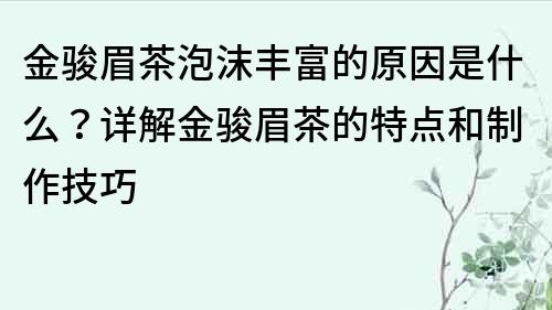 金骏眉茶泡沫丰富的原因是什么？详解金骏眉茶的特点和制作技巧