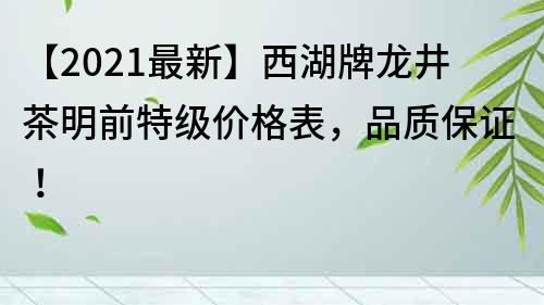 【2022最新】西湖牌龙井茶明前特级价格表，品质保证！