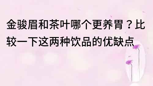 金骏眉和茶叶哪个更养胃？比较一下这两种饮品的优缺点