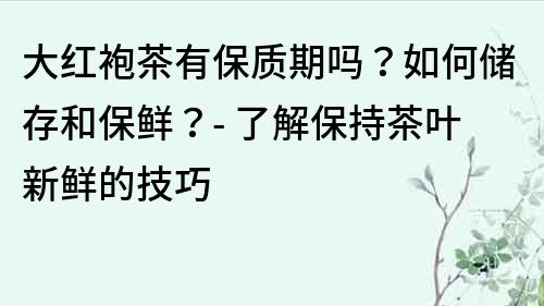 大红袍茶有保质期吗？如何储存和保鲜？- 了解保持茶叶新鲜的技巧