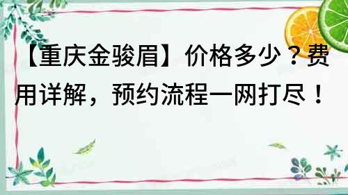 【重庆金骏眉】价格多少？费用详解，预约流程一网打尽！