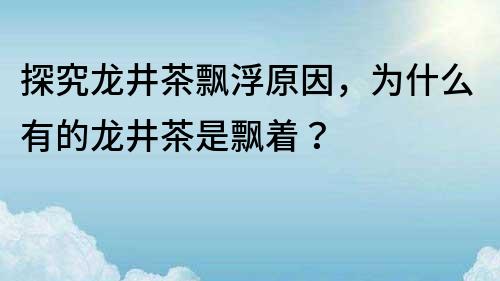 探究龙井茶飘浮原因，为什么有的龙井茶是飘着？