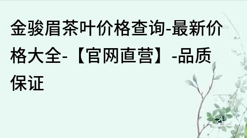 金骏眉茶叶价格查询-最新价格大全-【官网直营】-品质保证