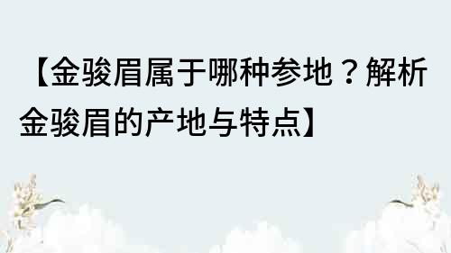 【金骏眉属于哪种参地？解析金骏眉的产地与特点】