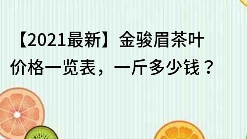 【2021最新】金骏眉茶叶价格一览表，一斤多少钱？