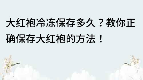 大红袍冷冻保存多久？教你正确保存大红袍的方法！