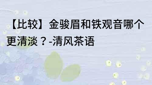 【比较】金骏眉和铁观音哪个更清淡？-清风茶语