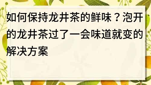 如何保持龙井茶的鲜味？泡开的龙井茶过了一会味道就变的解决方案