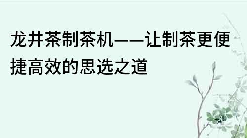 龙井茶制茶机——让制茶更便捷高效的思选之道