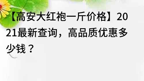 【高安大红袍一斤价格】2021最新查询，高品质优惠多少钱？