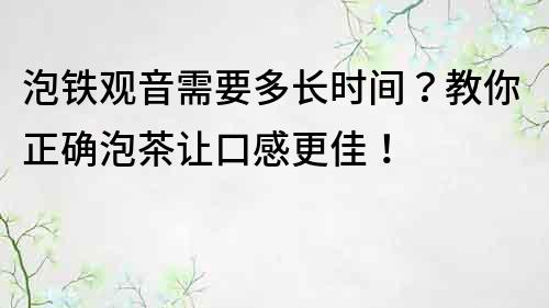 泡铁观音需要多长时间？教你正确泡茶让口感更佳！