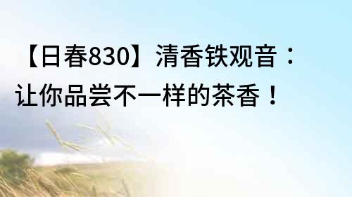 【日春830】清香铁观音：让你品尝不一样的茶香！