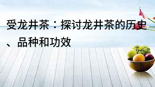 受龙井茶：探讨龙井茶的历史、品种和功效