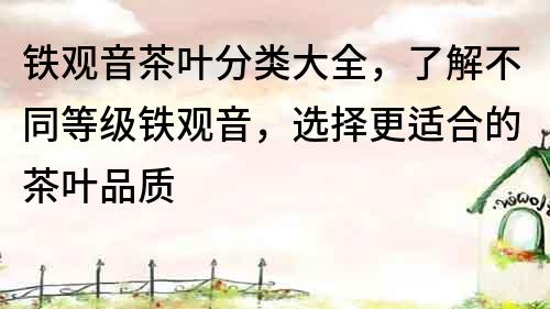 铁观音茶叶分类大全，了解不同等级铁观音，选择更适合的茶叶品质