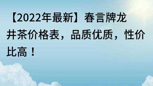 【2022年最新】春言牌龙井茶价格表，品质优质，性价比高！