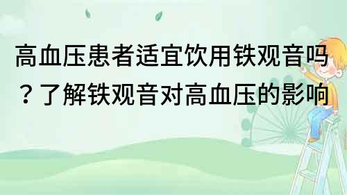 高血压患者适宜饮用铁观音吗？了解铁观音对高血压的影响